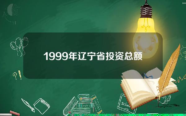 1999年辽宁省投资总额(辽宁省投入产出表2017)