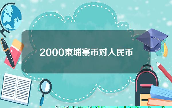 2000柬埔寨币对人民币汇率(2000万柬埔寨货币)