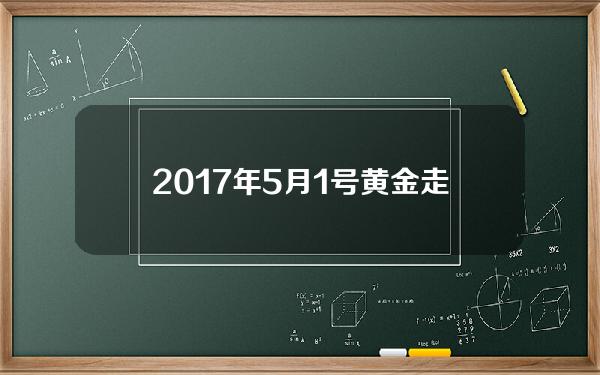 2017年5月1号黄金走势(2017年7月日黄金走势)