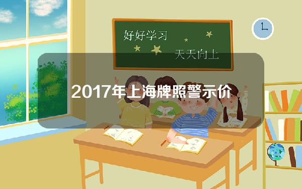 2017年上海牌照 警示价(上海牌照2020年警示价)