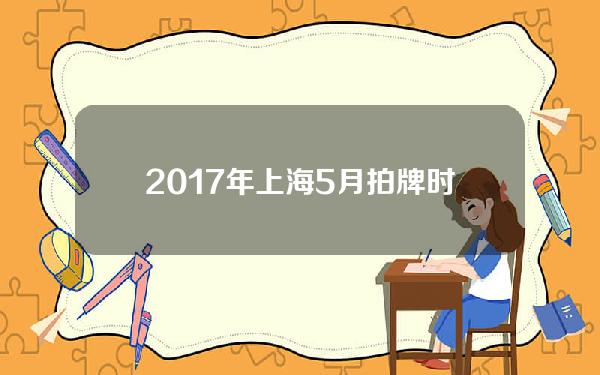 2017年上海5月拍牌时间表(2016上海拍牌数据)