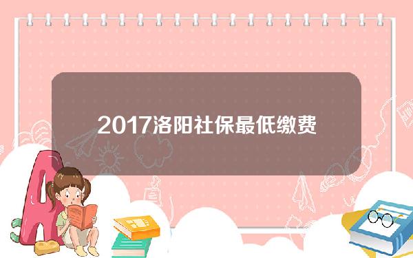 2017洛阳社保最低缴费(洛阳社保最低档缴费标准)