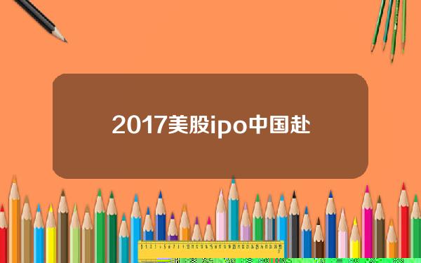 2017美股ipo 中国赴美ipo暂停