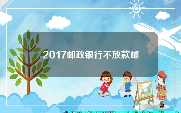 2017邮政银行不放款(邮政储蓄迟迟不放贷因找哪个部门)