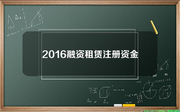 2016融资租赁注册资金(融资租赁注册资本与放款比例)