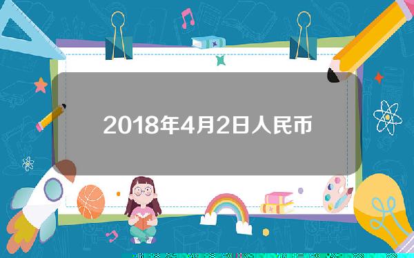 2018年4月2日人民币汇率(2018年4月人民币兑美元汇率)