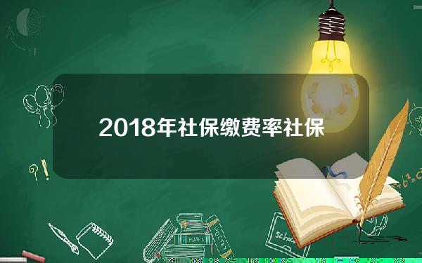 2018年社保缴费率(社保2018年缴费基数)