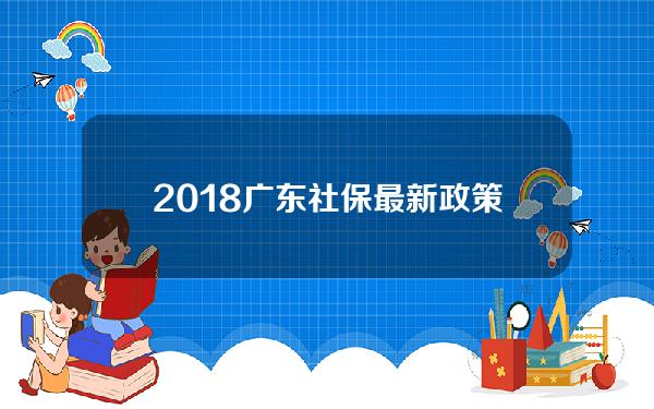 2018广东社保最新政策(广东社保新政策出台)