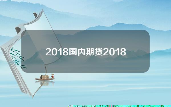 2018国内期货(2018年期货市场大事件)