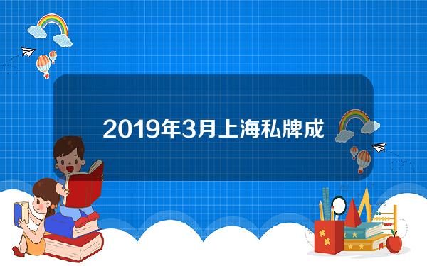 2019年3月上海私牌成交均价(2019年上海牌照价格走势图)