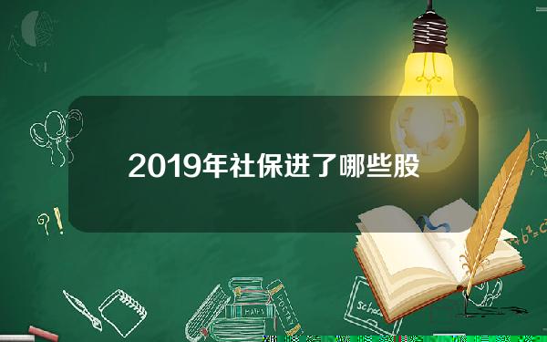 2019年社保进了哪些股票(2019年社保变化迎来大变动)