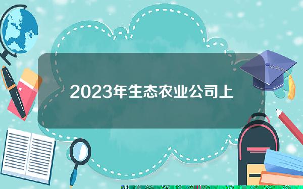 2023年生态农业公司上市领袖出炉(4月13日) )。