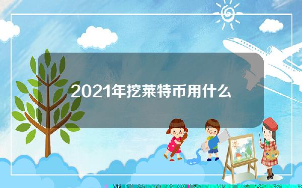 2021年挖莱特币用什么矿机？