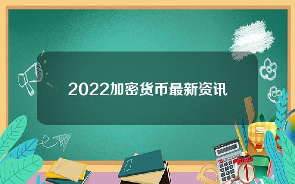 2022加密货币最新资讯（2021中国加密货币政策）