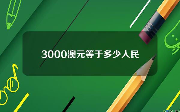 3000澳元等于多少人民币(3000澳元等于多少人民币汇率)