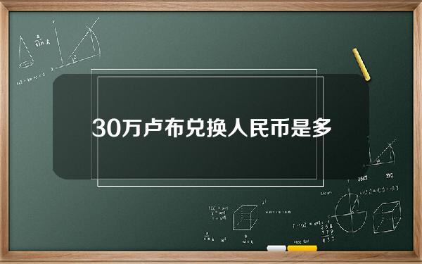 30万卢布兑换人民币是多少人民币汇率(30万卢布折合人民币多少钱)