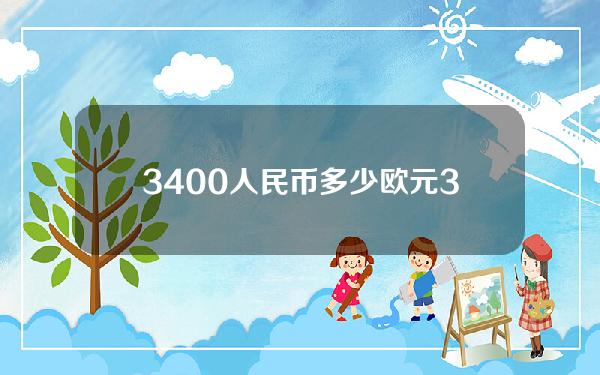 3400人民币多少欧元(34000人民币等于多少欧元)