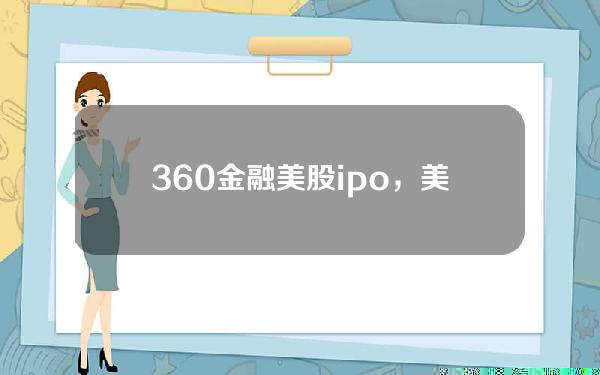 360金融美股ipo，美股ipo上市排队一览表