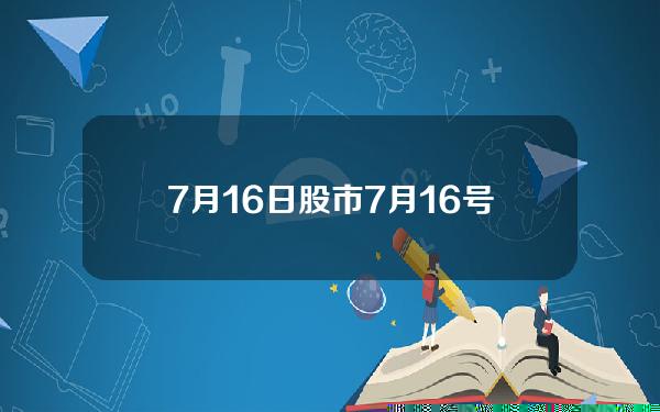 7月16日股市(7月16号股市)