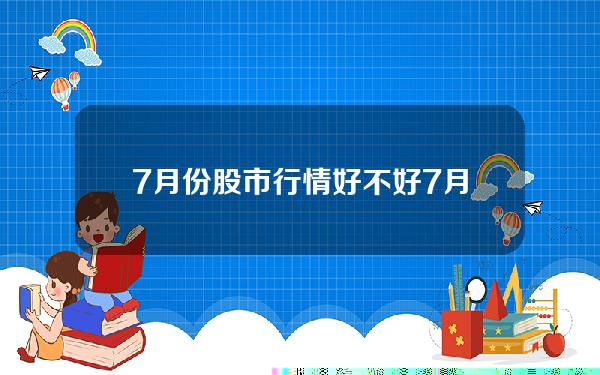 7月份股市行情好不好(7月份股市行情总结)