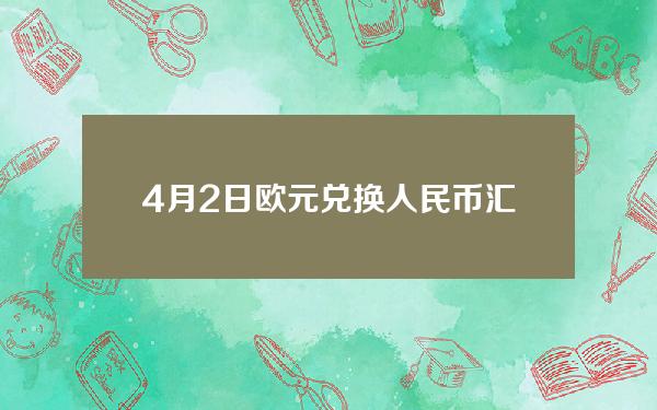 4月2日欧元兑换人民币汇率(欧元汇率4月1日)