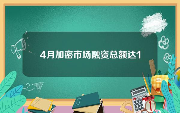 4月加密市场融资总额达10.2亿美元，涉及161次融资