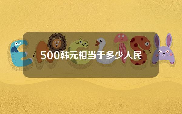 500韩元相当于多少人民币(500韩元等于多少人民币多少钱)