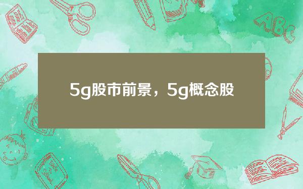 5g股市前景，5g 概念股