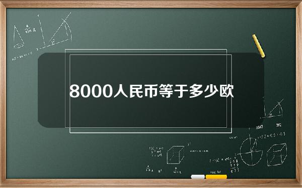 8000人民币等于多少欧元(8000人民币等于多少欧元怎么算)