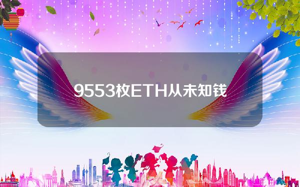 9553枚ETH从未知钱包转移到