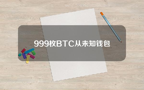 999枚BTC从未知钱包转移到Binance