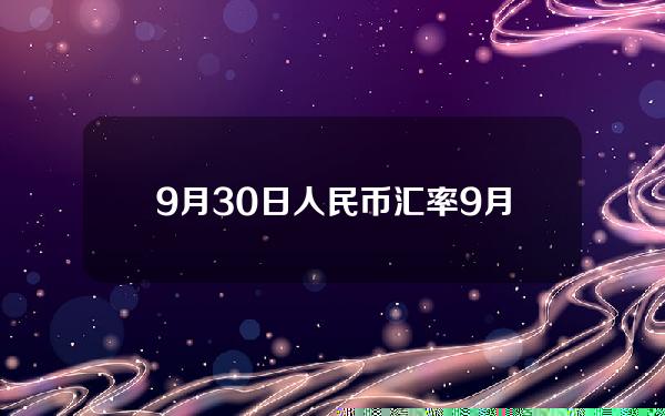 9月30日人民币汇率(9月30日人民币汇率中间价)