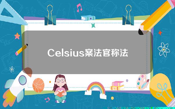 Celsius案法官称法院或考虑英国数字资产文件作为法律指导