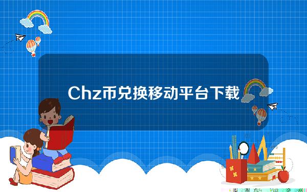 Chz币兑换移动平台下载chz币最新安卓应用下载