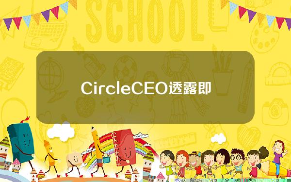 CircleCEO透露即将发布重大公告