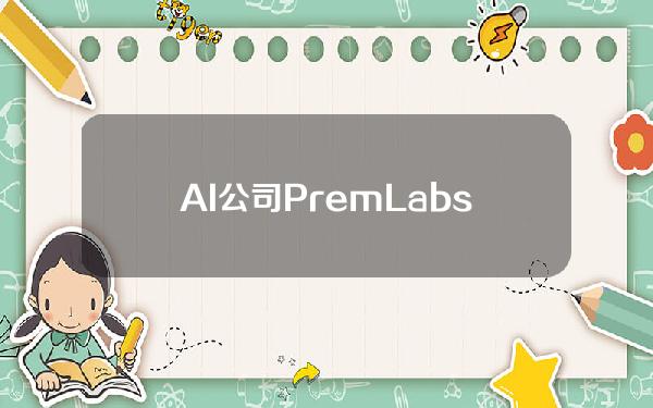 AI公司PremLabs完成1400万美元种子轮融资，DavidMaisel等参投