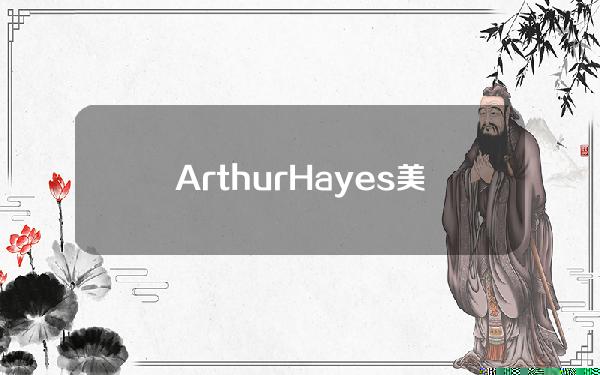 ArthurHayes美国货币新政将助推