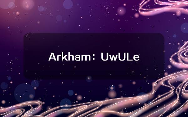 Arkham：UwULend或存在漏洞，目前1930万美元资金已被撤走