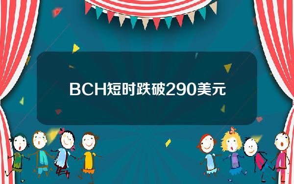 BCH短时跌破290美元，日内跌幅达14.8%