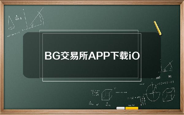   BG交易所APP下载iOS安卓最新版本详细解读