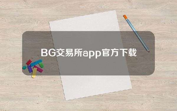   BG交易所app官方下载，这才是正规的比特币交易所