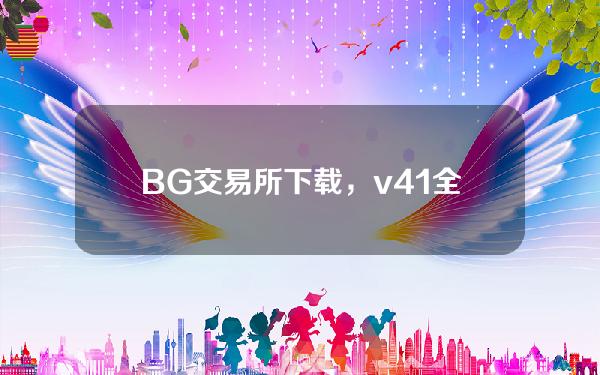   BG交易所下载，v4.1全新版本官方提供渠道