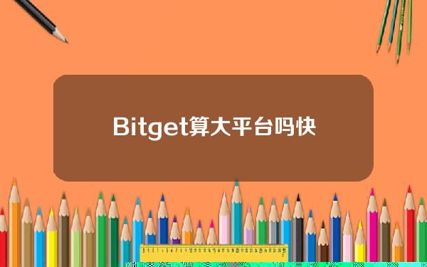   Bitget算大平台吗 快来体验高效且便捷的BG APP