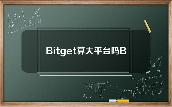   Bitget算大平台吗 Bitget被大家所信赖