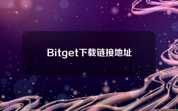   Bitget下载链接地址，Bitget最新下载链接