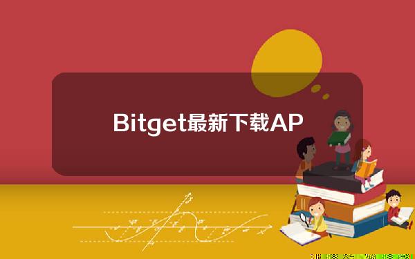   Bitget最新下载APP，正规平台更放心