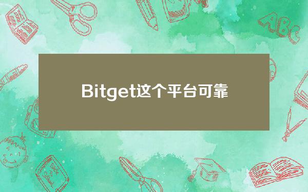   Bitget这个平台可靠吗？接下来本篇告诉你