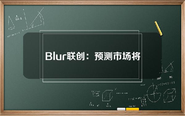 Blur联创：预测市场将实现更高资本效率和更好价格发现，乐于支持Blast预测市场建设