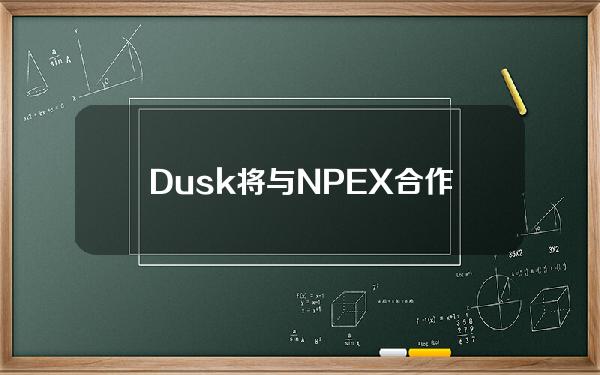 Dusk将与NPEX合作推出受监管的数字资产交易所