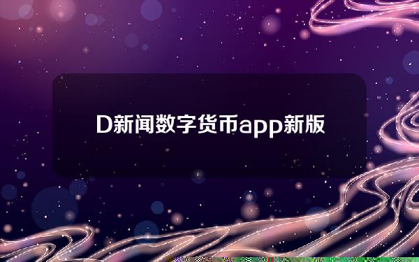 D新闻数字货币app新版下载(D新闻赚央视数字货币下载)